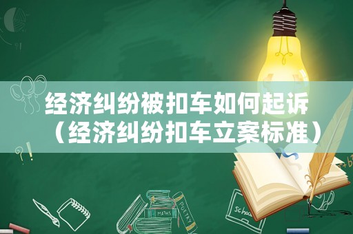 經濟糾紛被扣車如何起訴（經濟糾紛扣車立案標準）