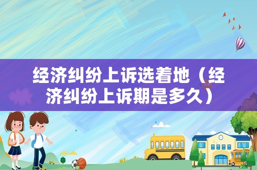 經濟糾紛上訴選著地（經濟糾紛上訴期是多久）