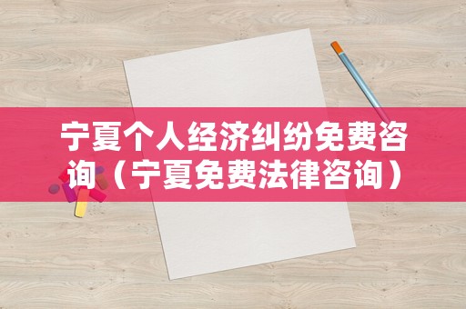寧夏個人經濟糾紛免費咨詢（寧夏免費法律咨詢）