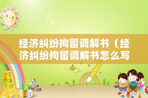 經(jīng)濟(jì)糾紛拘留調(diào)解書（經(jīng)濟(jì)糾紛拘留調(diào)解書怎么寫）