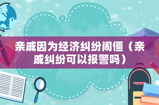 親戚因為經濟糾紛鬧僵（親戚糾紛可以報警嗎）