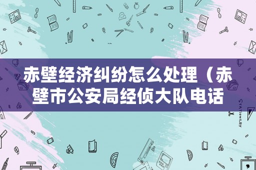 赤壁經(jīng)濟糾紛怎么處理（赤壁市公安局經(jīng)偵大隊電話）