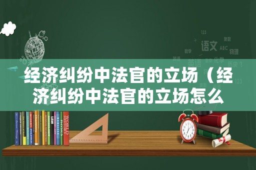 經濟糾紛中法官的立場（經濟糾紛中法官的立場怎么寫）
