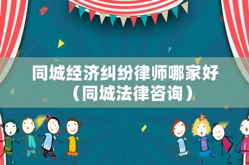 同城經(jīng)濟(jì)糾紛律師哪家好（同城法律咨詢(xún)）