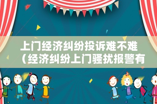 上門經濟糾紛投訴難不難（經濟糾紛上門騷擾報警有用嗎）