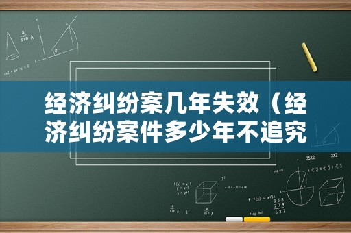 經(jīng)濟糾紛案幾年失效（經(jīng)濟糾紛案件多少年不追究）