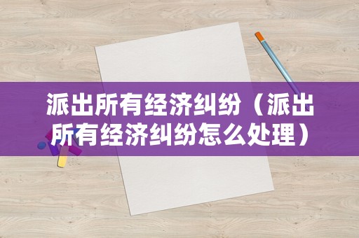 派出所有經濟糾紛（派出所有經濟糾紛怎么處理）