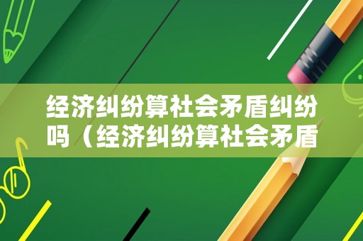 經濟糾紛算社會矛盾糾紛嗎（經濟糾紛算社會矛盾糾紛嗎為什么）
