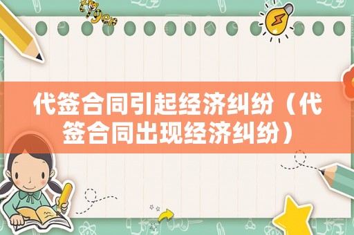 代簽合同引起經(jīng)濟(jì)糾紛（代簽合同出現(xiàn)經(jīng)濟(jì)糾紛）