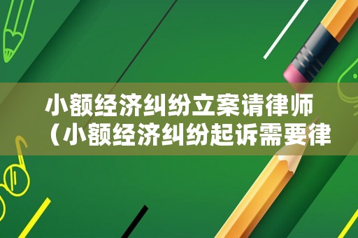 小額經濟糾紛立案請律師（小額經濟糾紛起訴需要律師嗎）