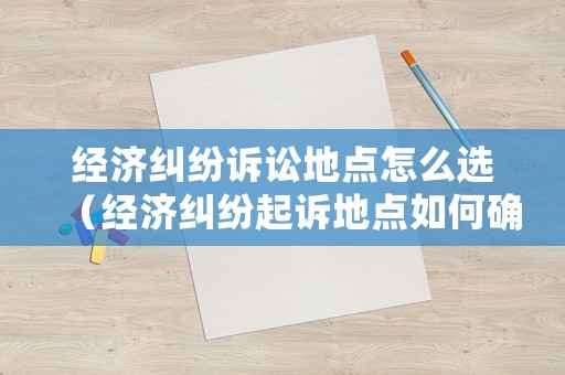 經濟糾紛訴訟地點怎么選（經濟糾紛起訴地點如何確定）
