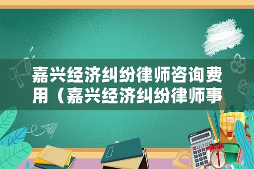 嘉興經濟糾紛律師咨詢費用（嘉興經濟糾紛律師事務所排名）
