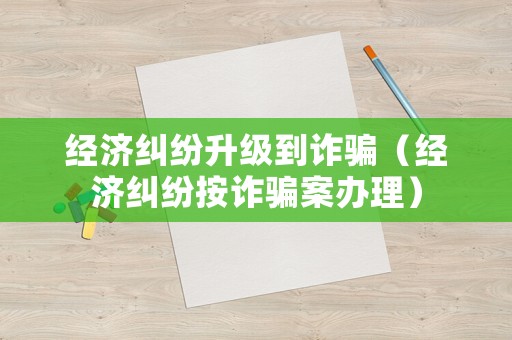 經濟糾紛升級到詐騙（經濟糾紛按詐騙案辦理）