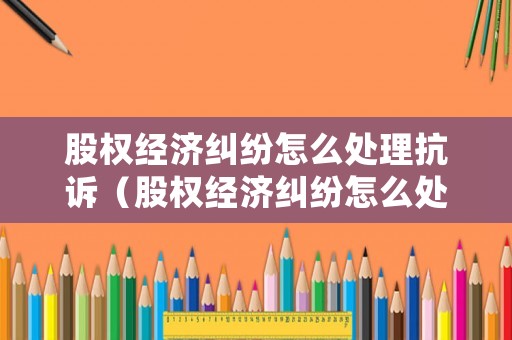 股權經濟糾紛怎么處理抗訴（股權經濟糾紛怎么處理抗訴案件）