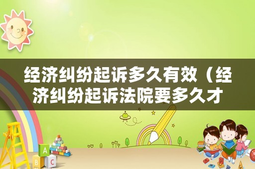 經(jīng)濟糾紛起訴多久有效（經(jīng)濟糾紛起訴法院要多久才受理）