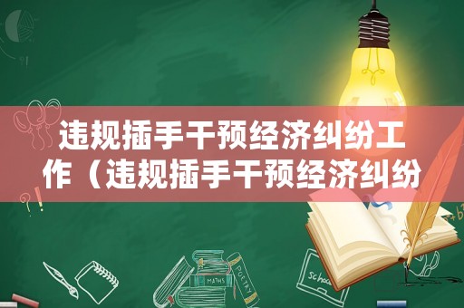 違規插手干預經濟糾紛工作（違規插手干預經濟糾紛工作總結）