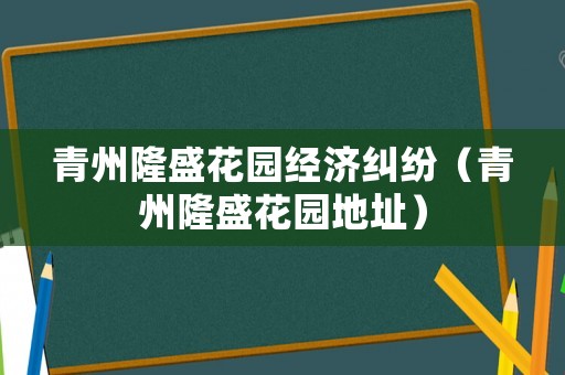 青州隆盛花園經(jīng)濟糾紛（青州隆盛花園地址）