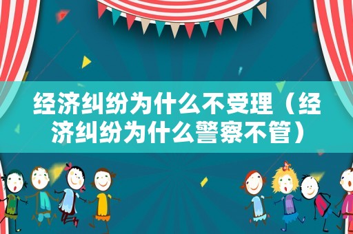 經濟糾紛為什么不受理（經濟糾紛為什么警察不管）