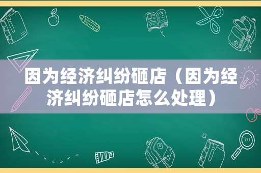 因?yàn)榻?jīng)濟(jì)糾紛砸店（因?yàn)榻?jīng)濟(jì)糾紛砸店怎么處理）