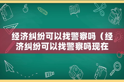 經濟糾紛可以找警察嗎（經濟糾紛可以找警察嗎現在）