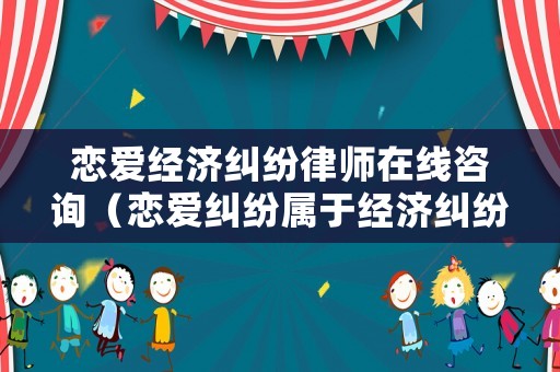戀愛經濟糾紛律師在線咨詢（戀愛糾紛屬于經濟糾紛嘛）