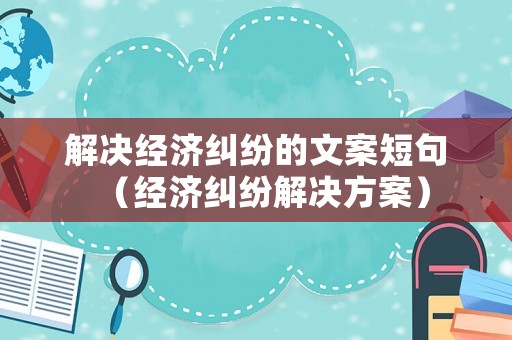 解決經(jīng)濟糾紛的文案短句（經(jīng)濟糾紛解決方案）