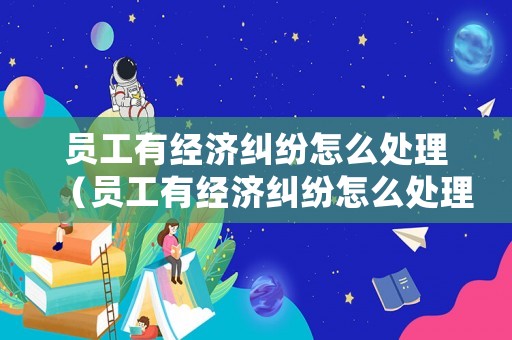 員工有經(jīng)濟(jì)糾紛怎么處理（員工有經(jīng)濟(jì)糾紛怎么處理好）
