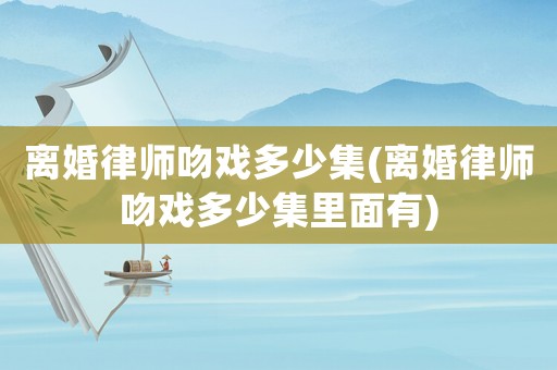 離婚律師吻戲多少集(離婚律師吻戲多少集里面有)