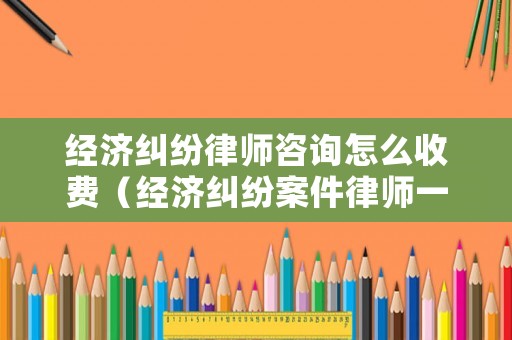 經(jīng)濟(jì)糾紛律師咨詢?cè)趺词召M(fèi)（經(jīng)濟(jì)糾紛案件律師一般是怎么收費(fèi)的）