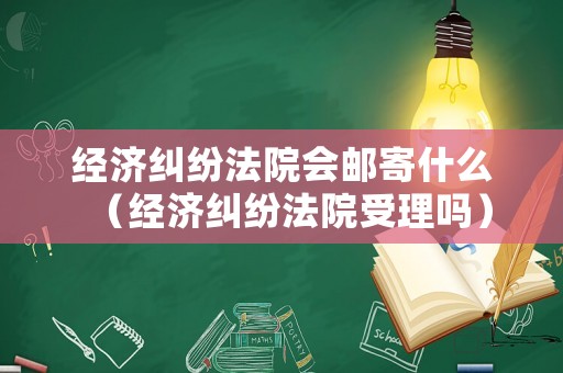 經濟糾紛法院會郵寄什么（經濟糾紛法院受理嗎）