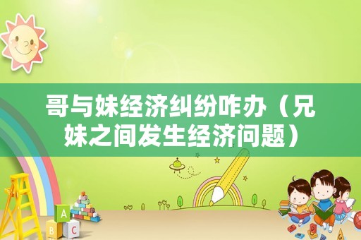 哥與妹經濟糾紛咋辦（兄妹之間發生經濟問題）