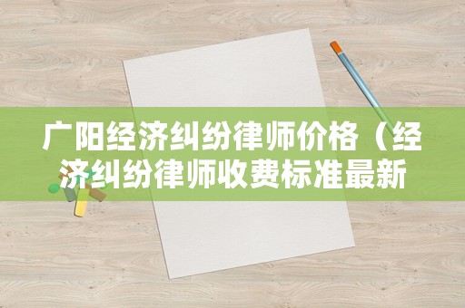 廣陽(yáng)經(jīng)濟(jì)糾紛律師價(jià)格（經(jīng)濟(jì)糾紛律師收費(fèi)標(biāo)準(zhǔn)最新規(guī)定出臺(tái)）