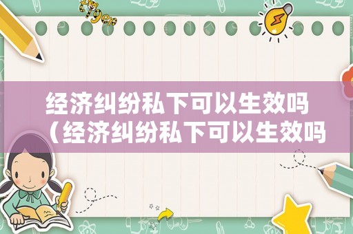經濟糾紛私下可以生效嗎（經濟糾紛私下可以生效嗎法律）