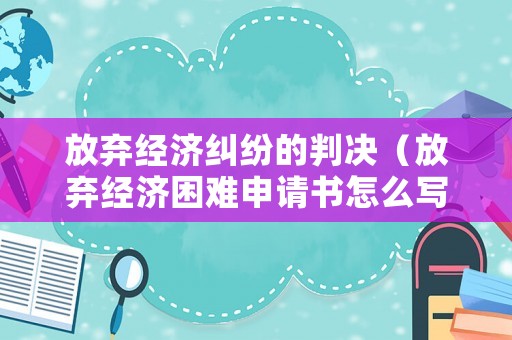 放棄經(jīng)濟(jì)糾紛的判決（放棄經(jīng)濟(jì)困難申請書怎么寫）