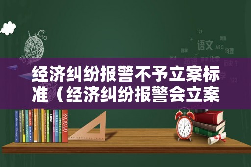 經濟糾紛報警不予立案標準（經濟糾紛報警會立案嗎）