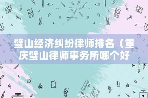 璧山經濟糾紛律師排名（重慶璧山律師事務所哪個好）