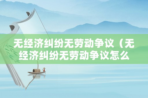 無經濟糾紛無勞動爭議（無經濟糾紛無勞動爭議怎么辦）