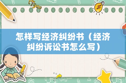 怎樣寫經(jīng)濟(jì)糾紛書（經(jīng)濟(jì)糾紛訴訟書怎么寫）