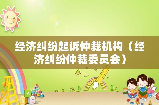 經濟糾紛起訴仲裁機構（經濟糾紛仲裁委員會）