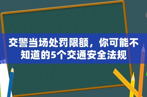 交警當場處罰限額，你可能不知道的5個交通安全法規