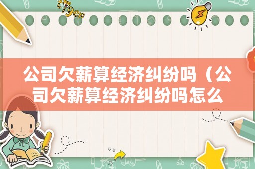 公司欠薪算經(jīng)濟(jì)糾紛嗎（公司欠薪算經(jīng)濟(jì)糾紛嗎怎么處理）