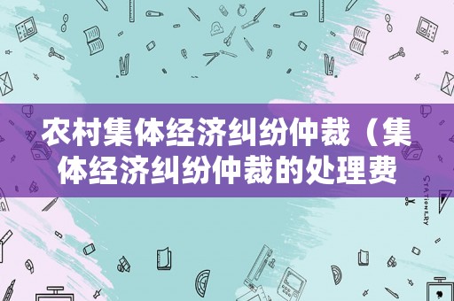 農村集體經濟糾紛仲裁（集體經濟糾紛仲裁的處理費是按人頭收嗎）