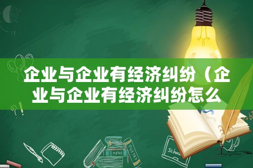 企業與企業有經濟糾紛（企業與企業有經濟糾紛怎么解決）