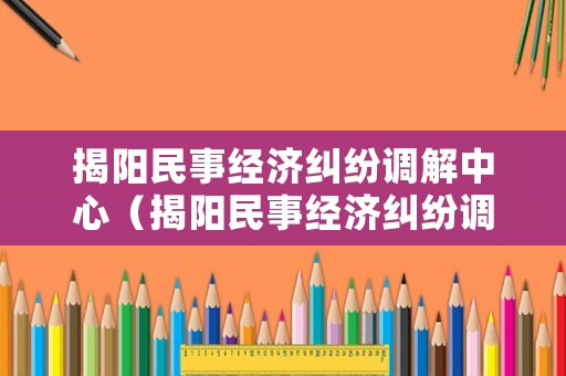 揭陽民事經濟糾紛調解中心（揭陽民事經濟糾紛調解中心電話號碼）