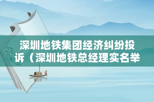 深圳地鐵集團(tuán)經(jīng)濟(jì)糾紛投訴（深圳地鐵總經(jīng)理實(shí)名舉報(bào)）