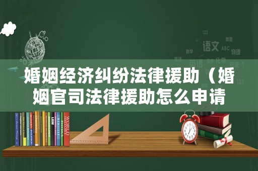 婚姻經濟糾紛法律援助（婚姻官司法律援助怎么申請）