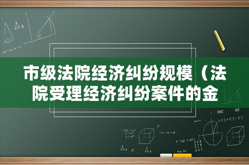 市級法院經濟糾紛規模（法院受理經濟糾紛案件的金額要求是多少）
