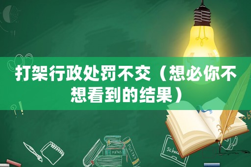 打架行政處罰不交（想必你不想看到的結果）