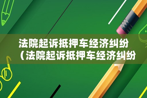 法院起訴抵押車(chē)經(jīng)濟(jì)糾紛（法院起訴抵押車(chē)經(jīng)濟(jì)糾紛案例）