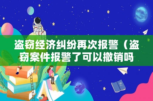 盜竊經(jīng)濟糾紛再次報警（盜竊案件報警了可以撤銷嗎）